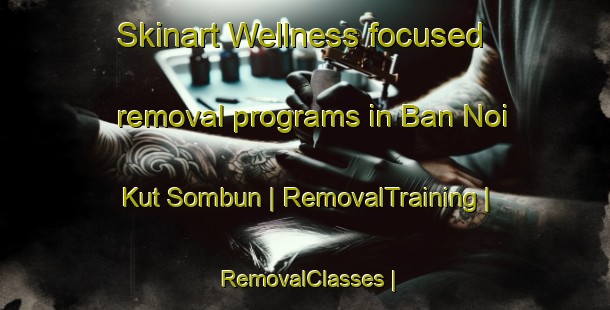 Skinart Wellness-focused removal programs in Ban Noi Kut Sombun | RemovalTraining | RemovalClasses | SkinartTraining-Thailand
